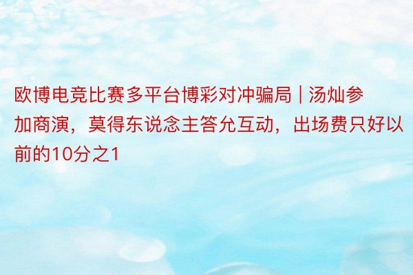 欧博电竞比赛多平台博彩对冲骗局 | 汤灿参加商演，莫得东说念主答允互动，出场费只好以前的10分之1