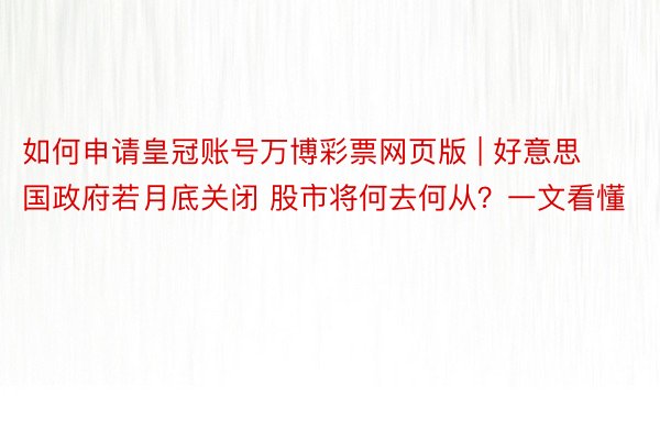 如何申请皇冠账号万博彩票网页版 | 好意思国政府若月底关闭 股市将何去何从？一文看懂