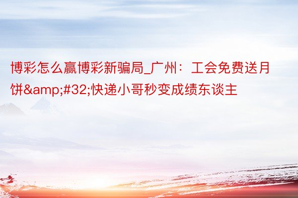 博彩怎么赢博彩新骗局_广州：工会免费送月饼&#32;快递小哥秒变成绩东谈主