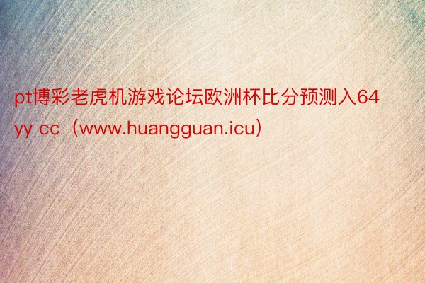 pt博彩老虎机游戏论坛欧洲杯比分预测入64yy cc（www.huangguan.icu）