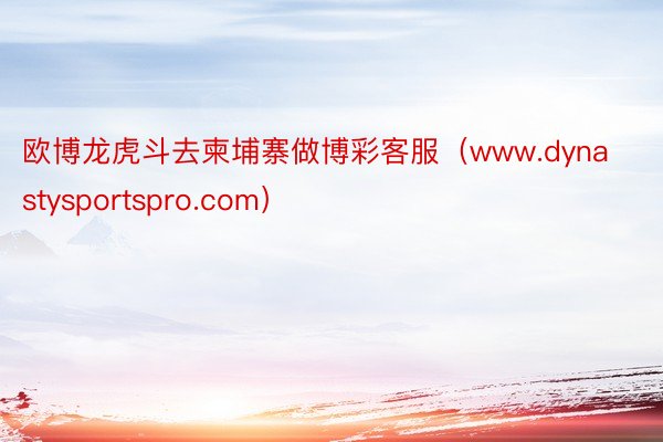 欧博龙虎斗去柬埔寨做博彩客服（www.dynastysportspro.com）