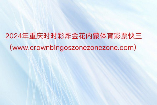 2024年重庆时时彩炸金花内蒙体育彩票快三（www.crownbingoszonezonezone.com）