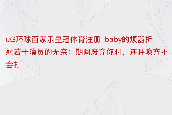 uG环球百家乐皇冠体育注册_baby的烦嚣折射若干演员的无奈：期间废弃你时，连呼唤齐不会打