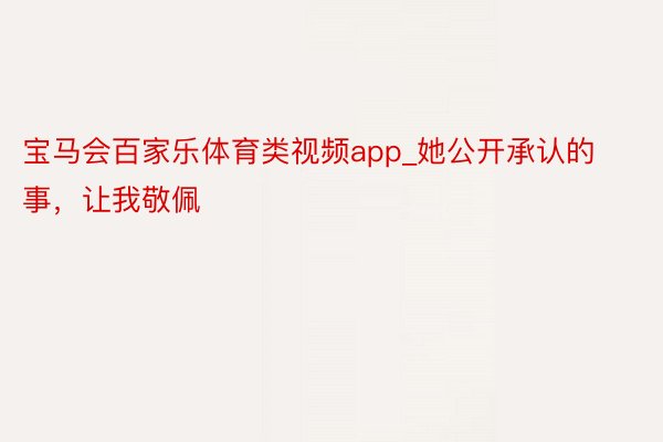 宝马会百家乐体育类视频app_她公开承认的事,让我敬佩