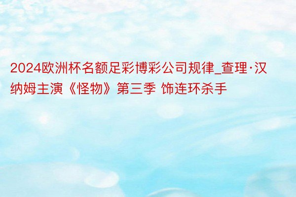 2024欧洲杯名额足彩博彩公司规律_查理·汉纳姆主演《怪物》第三季 饰连环杀手