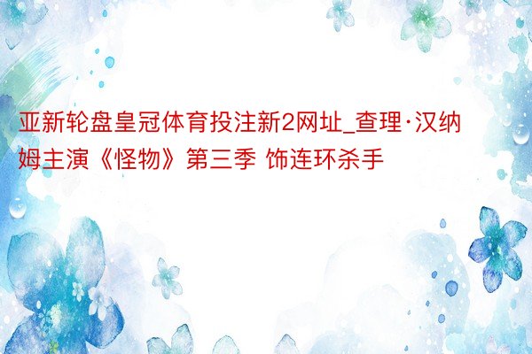 亚新轮盘皇冠体育投注新2网址_查理·汉纳姆主演《怪物》第三季 饰连环杀手