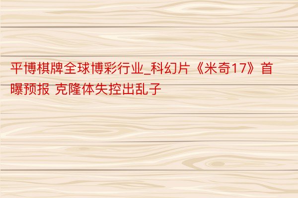 平博棋牌全球博彩行业_科幻片《米奇17》首曝预报 克隆体失控出乱子