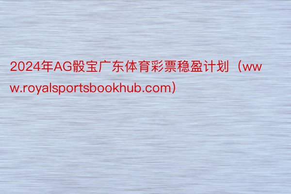 2024年AG骰宝广东体育彩票稳盈计划（www.royalsportsbookhub.com）