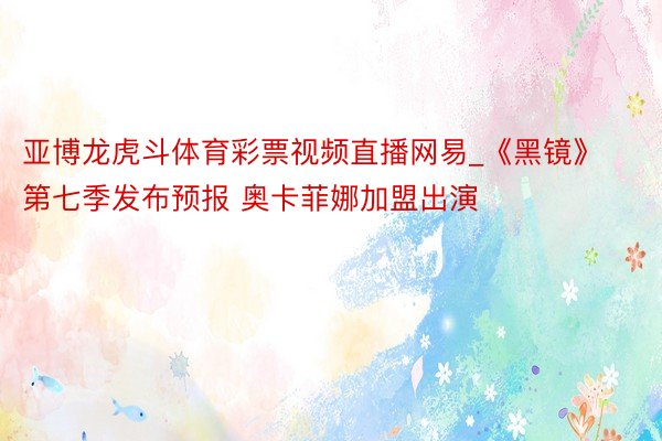 亚博龙虎斗体育彩票视频直播网易_《黑镜》第七季发布预报 奥卡菲娜加盟出演
