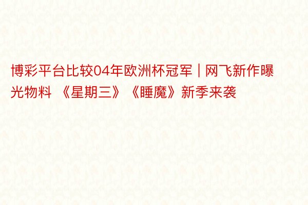 博彩平台比较04年欧洲杯冠军 | 网飞新作曝光物料 《星期三》《睡魔》新季来袭
