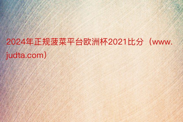 2024年正规菠菜平台欧洲杯2021比分（www.judta.com）