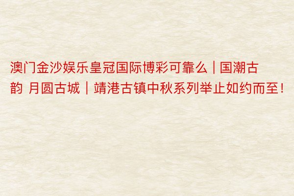 澳门金沙娱乐皇冠国际博彩可靠么 | 国潮古韵 月圆古城｜靖港古镇中秋系列举止如约而至！
