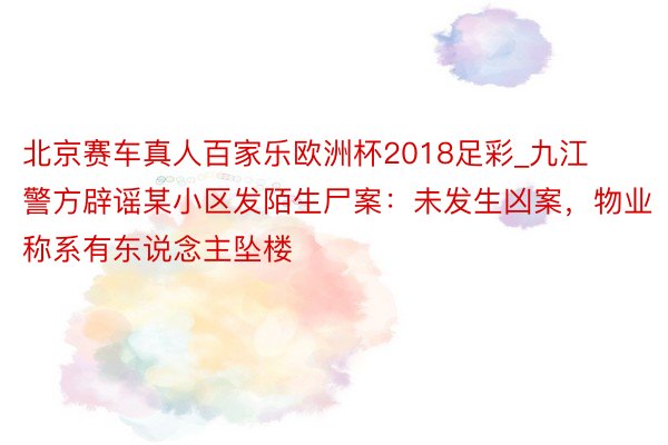 北京赛车真人百家乐欧洲杯2018足彩_九江警方辟谣某小区发陌生尸案:未发生凶案,物业称系有东说念主坠楼