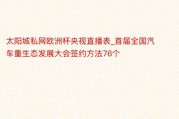 太阳城私网欧洲杯央视直播表_首届全国汽车重生态发展大会签约方法76个