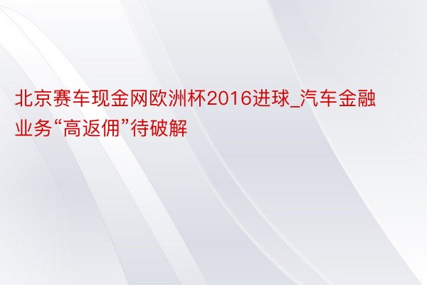 北京赛车现金网欧洲杯2016进球_汽车金融业务“高返佣”待破解