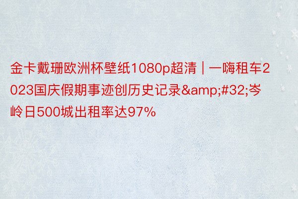 金卡戴珊欧洲杯壁纸1080p超清 | 一嗨租车2023国庆假期事迹创历史记录&#32;岑岭日500城出租率达97%