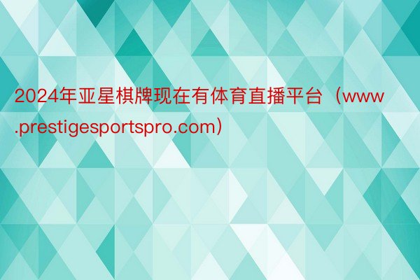 2024年亚星棋牌现在有体育直播平台（www.prestigesportspro.com）