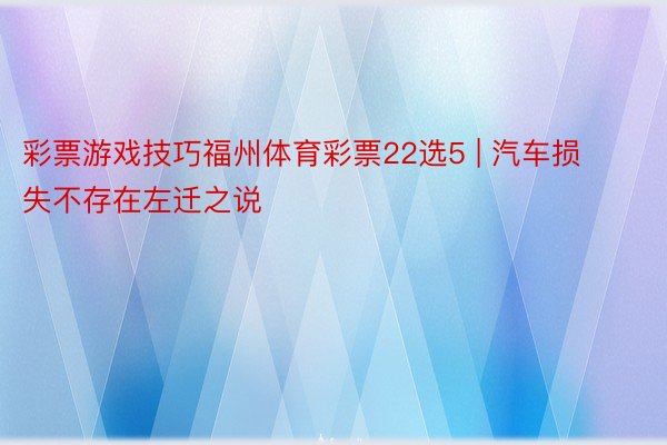 彩票游戏技巧福州体育彩票22选5 | 汽车损失不存在左迁之说